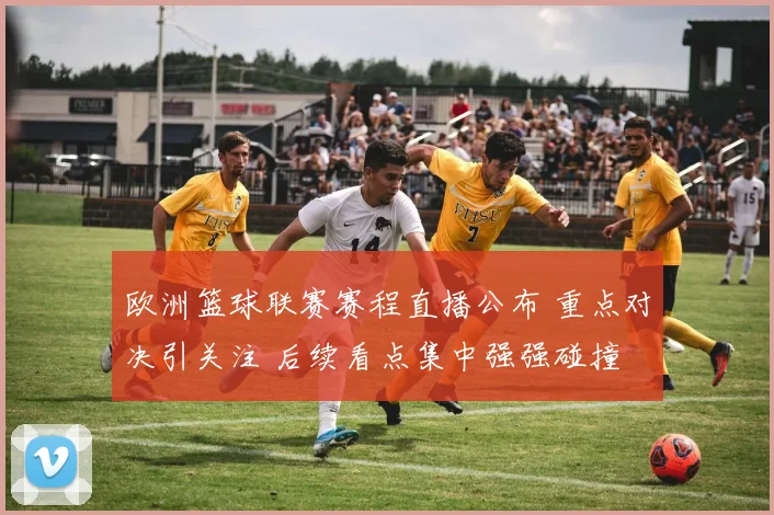 欧洲篮球联赛赛程直播公布 重点对决引关注 后续看点集中强强碰撞