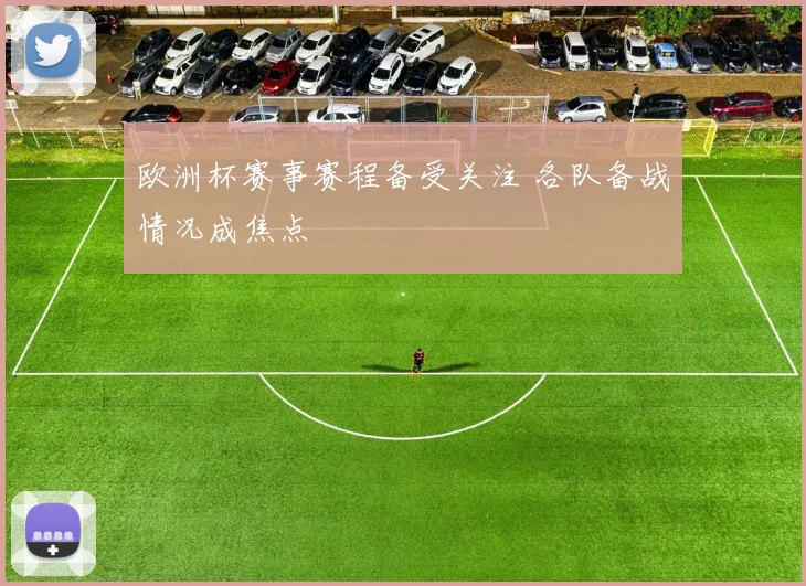 欧洲杯赛事赛程备受关注 各队备战情况成焦点