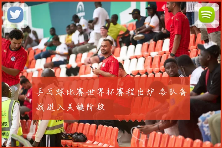 乒乓球比赛世界杯赛程出炉 各队备战进入关键阶段