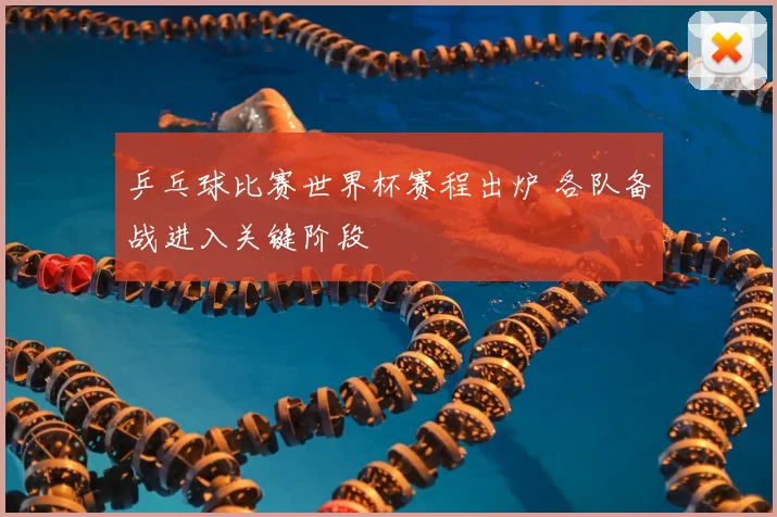 乒乓球比赛世界杯赛程出炉 各队备战进入关键阶段