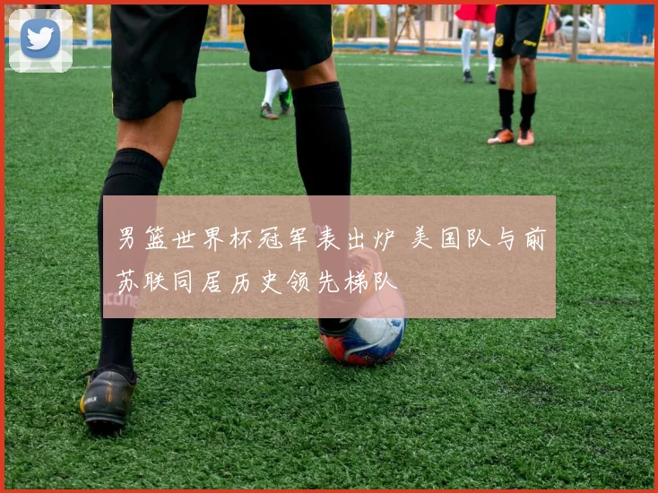 男篮世界杯冠军表出炉 美国队与前苏联同居历史领先梯队