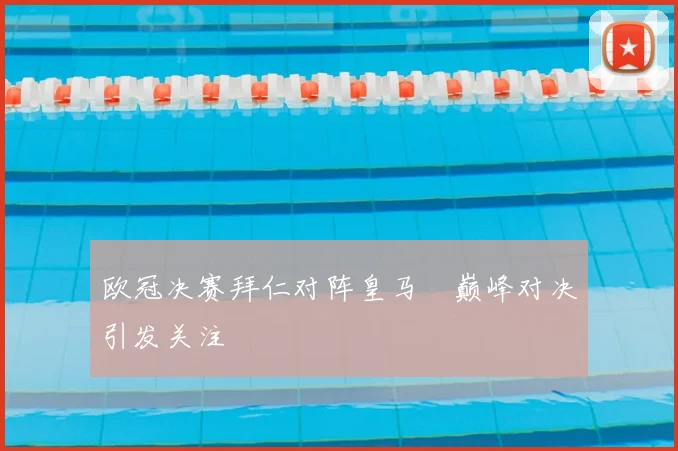 欧冠决赛拜仁对阵皇马 巅峰对决引发关注