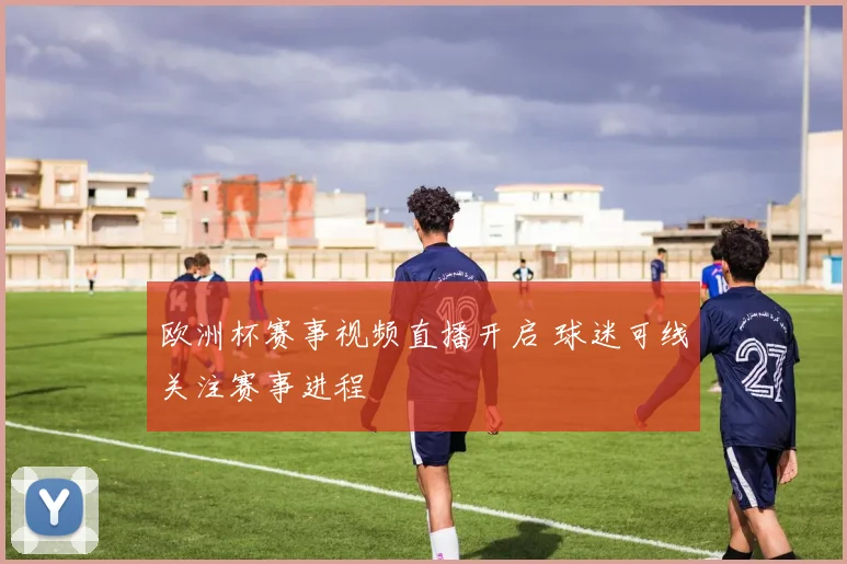 欧洲杯赛事视频直播开启 球迷可线关注赛事进程