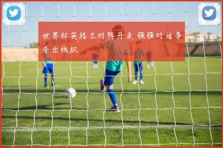 世界杯英格兰对阵丹麦 强强对话争夺出线权