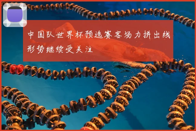 中国队世界杯预选赛客场力拼出线形势继续受关注