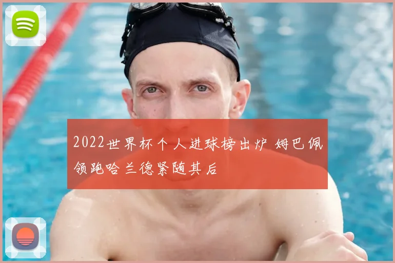 2022世界杯个人进球榜出炉 姆巴佩领跑哈兰德紧随其后
