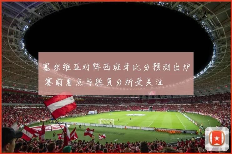 塞尔维亚对阵西班牙比分预测出炉 赛前看点与胜负分析受关注