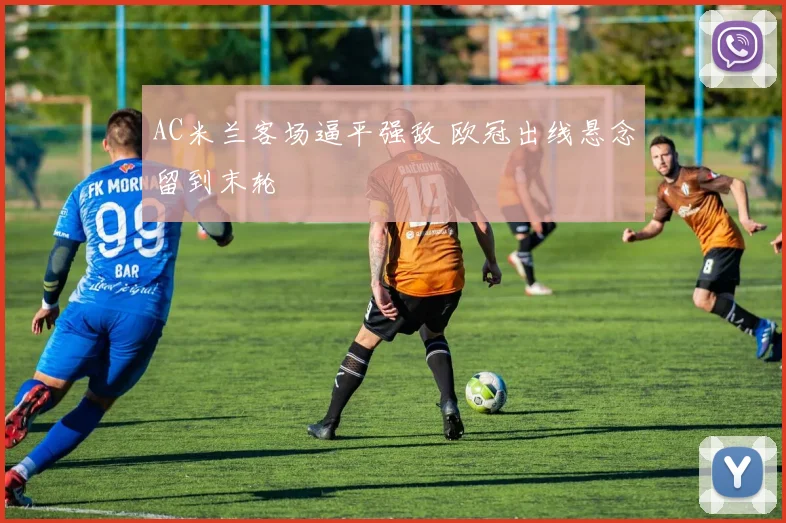 AC米兰客场逼平强敌 欧冠出线悬念留到末轮