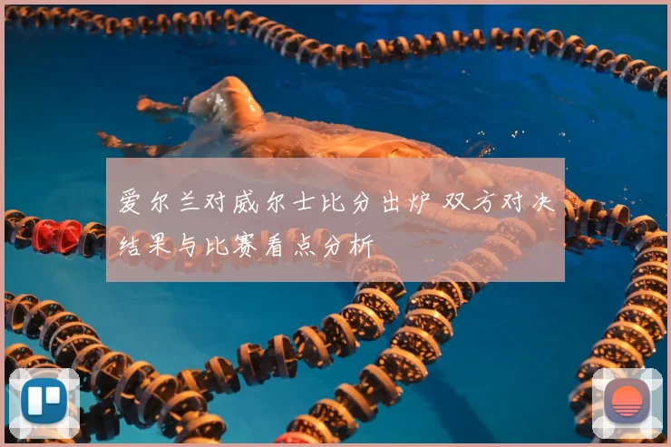 爱尔兰对威尔士比分出炉 双方对决结果与比赛看点分析