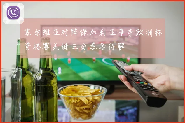 塞尔维亚对阵保加利亚争夺欧洲杯资格赛关键三分悬念待解