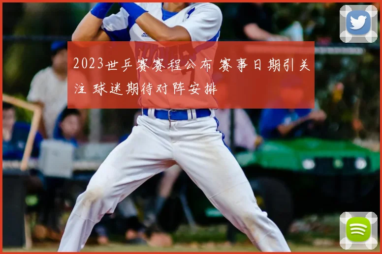 2023世乒赛赛程公布 赛事日期引关注 球迷期待对阵安排