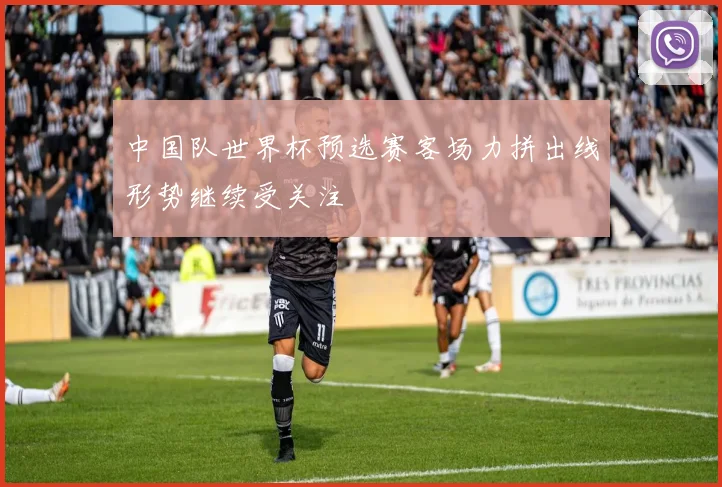 中国队世界杯预选赛客场力拼出线形势继续受关注