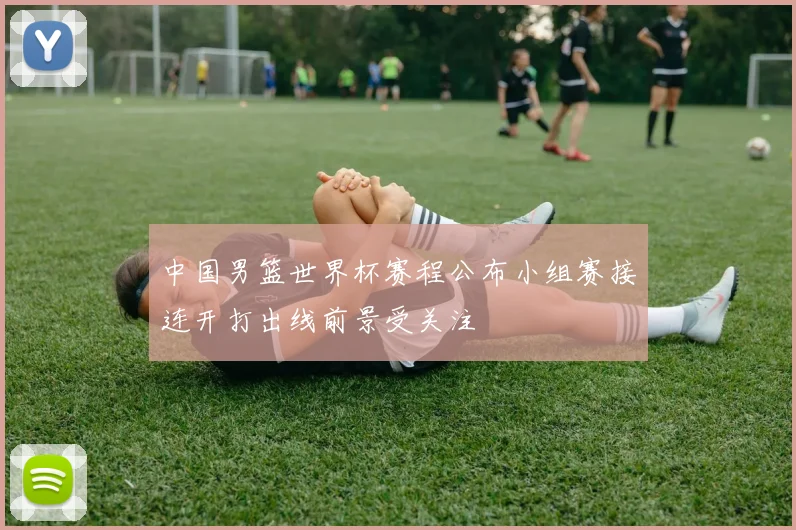 中国男篮世界杯赛程公布小组赛接连开打出线前景受关注