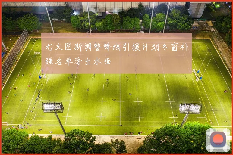 尤文图斯调整锋线引援计划冬窗补强名单浮出水面