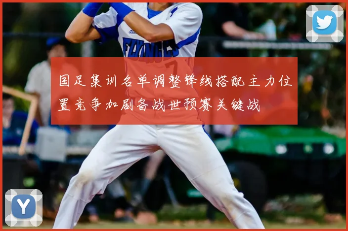 国足集训名单调整锋线搭配主力位置竞争加剧备战世预赛关键战