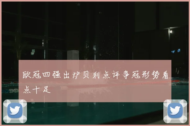 欧冠四强出炉贝利点评争冠形势看点十足