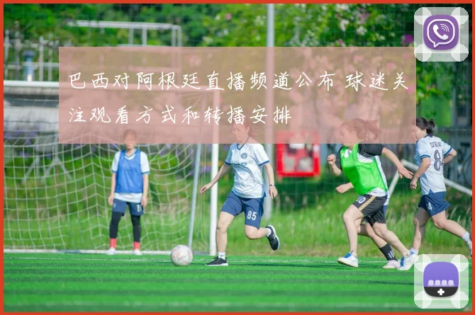 巴西对阿根廷直播频道公布 球迷关注观看方式和转播安排