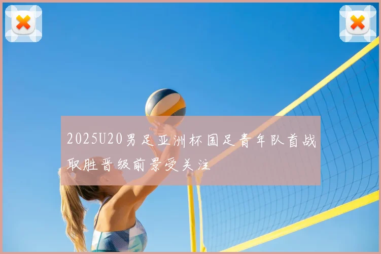 2025U20男足亚洲杯国足青年队首战取胜晋级前景受关注