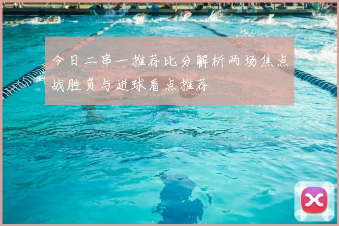 今日二串一推荐比分解析两场焦点战胜负与进球看点推荐