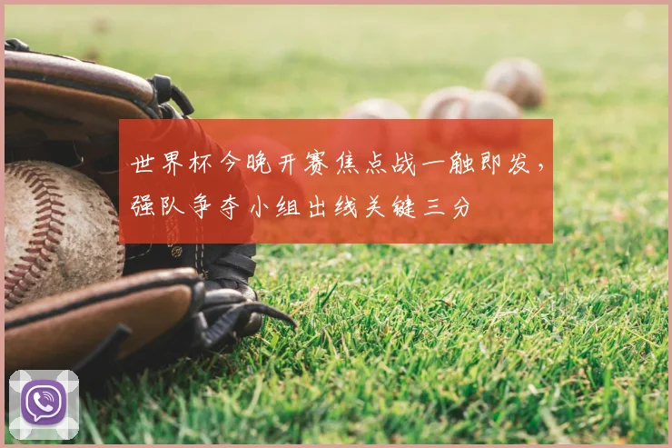 世界杯今晚开赛焦点战一触即发，强队争夺小组出线关键三分