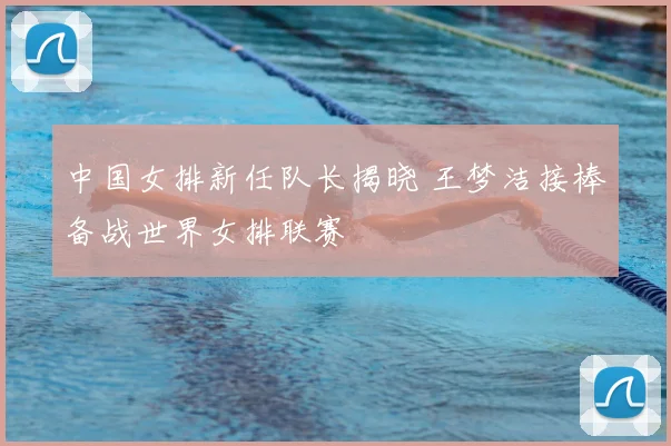 中国女排新任队长揭晓 王梦洁接棒备战世界女排联赛
