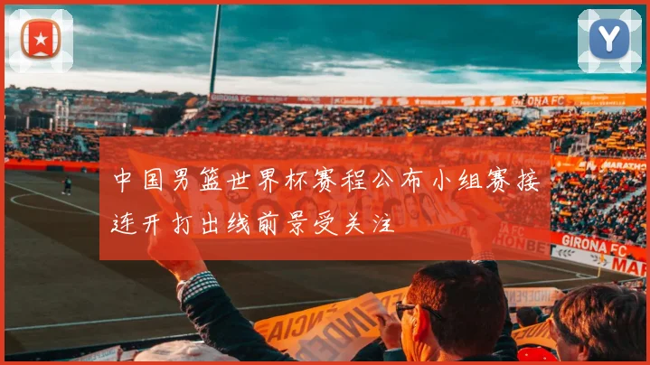 中国男篮世界杯赛程公布小组赛接连开打出线前景受关注