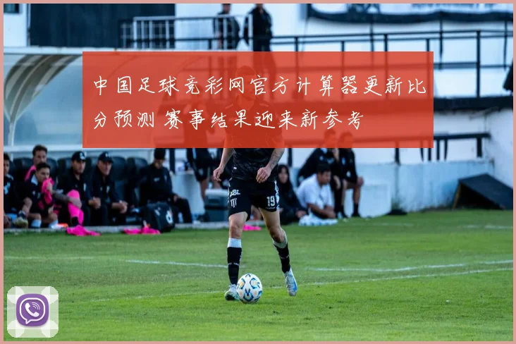 中国足球竞彩网官方计算器更新比分预测 赛事结果迎来新参考