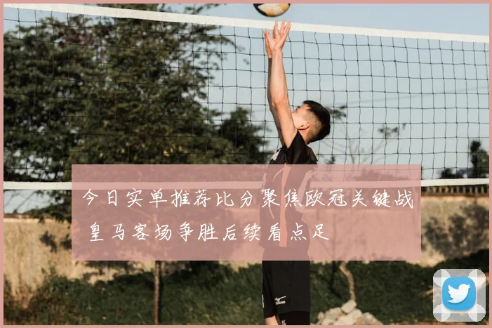 今日实单推荐比分聚焦欧冠关键战 皇马客场争胜后续看点足