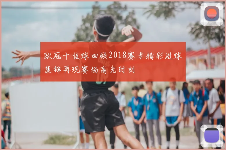 欧冠十佳球回顾2018赛季精彩进球集锦再现赛场高光时刻