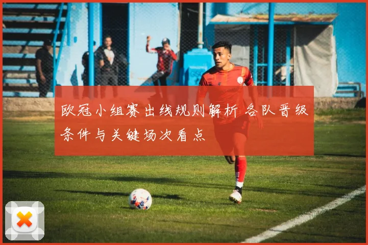 欧冠小组赛出线规则解析 各队晋级条件与关键场次看点