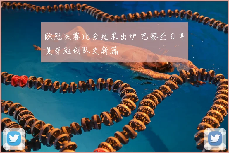 欧冠决赛比分结果出炉 巴黎圣日耳曼夺冠创队史新篇