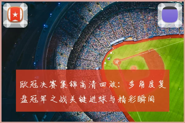 欧冠决赛集锦高清回放:多角度复盘冠军之战关键进球与精彩瞬间