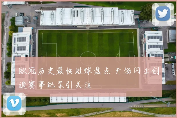 欧冠历史最快进球盘点 开场闪击创造赛事纪录引关注