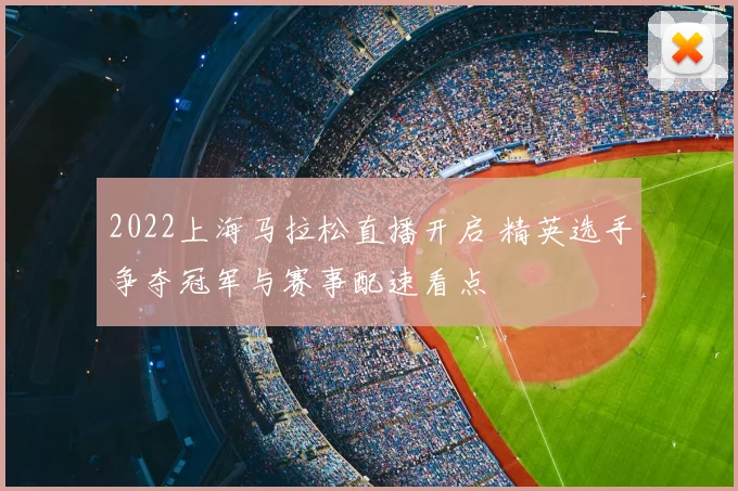 2022上海马拉松直播开启 精英选手争夺冠军与赛事配速看点