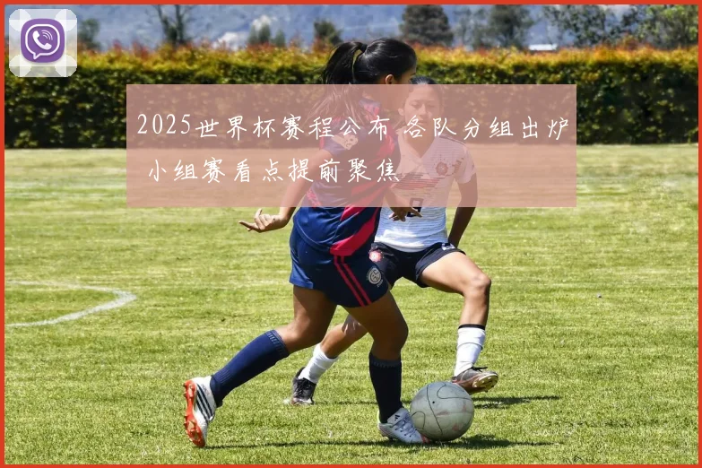 2025世界杯赛程公布 各队分组出炉 小组赛看点提前聚焦