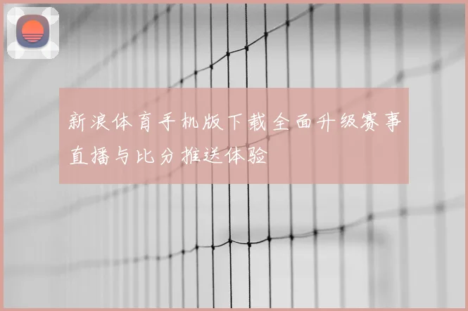 新浪体育手机版下载全面升级赛事直播与比分推送体验