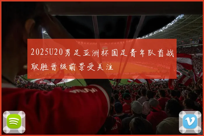2025U20男足亚洲杯国足青年队首战取胜晋级前景受关注