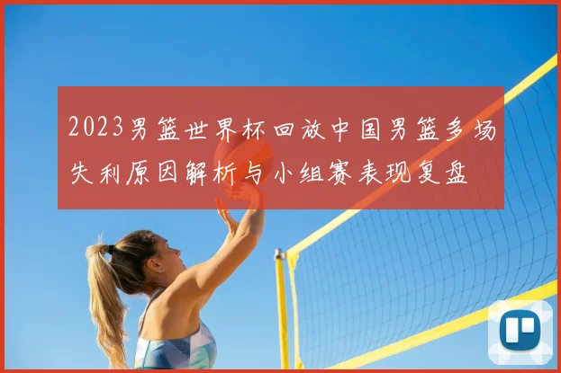 2023男篮世界杯回放中国男篮多场失利原因解析与小组赛表现复盘