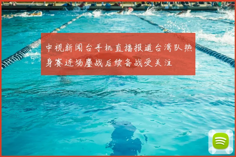 中视新闻台手机直播报道台湾队热身赛连场鏖战后续备战受关注