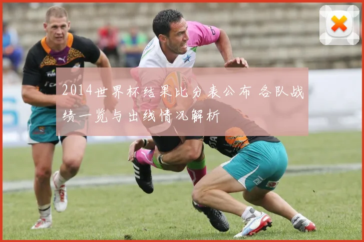 2014世界杯结果比分表公布 各队战绩一览与出线情况解析
