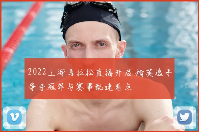 2022上海马拉松直播开启 精英选手争夺冠军与赛事配速看点