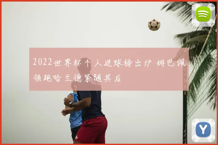 2022世界杯个人进球榜出炉 姆巴佩领跑哈兰德紧随其后