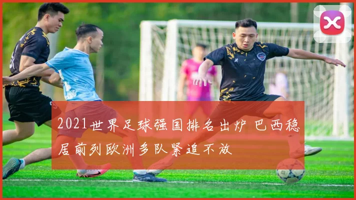 2021世界足球强国排名出炉 巴西稳居前列欧洲多队紧追不放