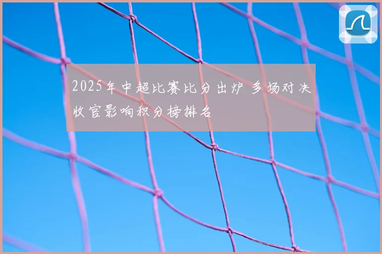 2025年中超比赛比分出炉 多场对决收官影响积分榜排名