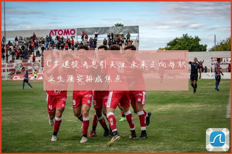 C罗退役消息引关注 未来去向与职业生涯安排成焦点