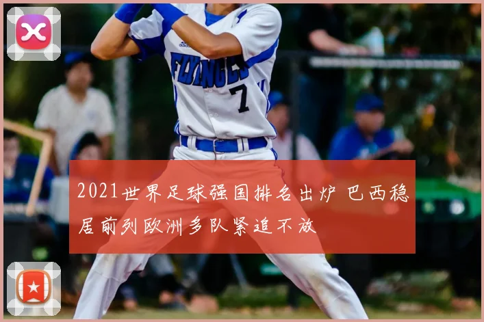 2021世界足球强国排名出炉 巴西稳居前列欧洲多队紧追不放