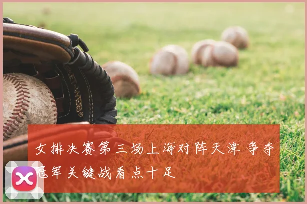 女排决赛第三场上海对阵天津 争夺冠军关键战看点十足