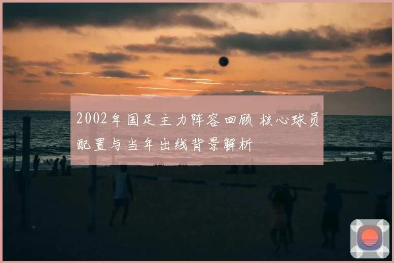 2002年国足主力阵容回顾 核心球员配置与当年出线背景解析