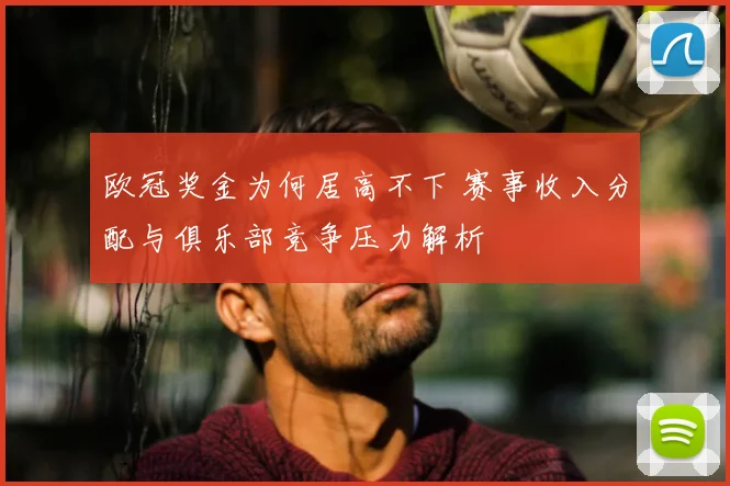 欧冠奖金为何居高不下 赛事收入分配与俱乐部竞争压力解析