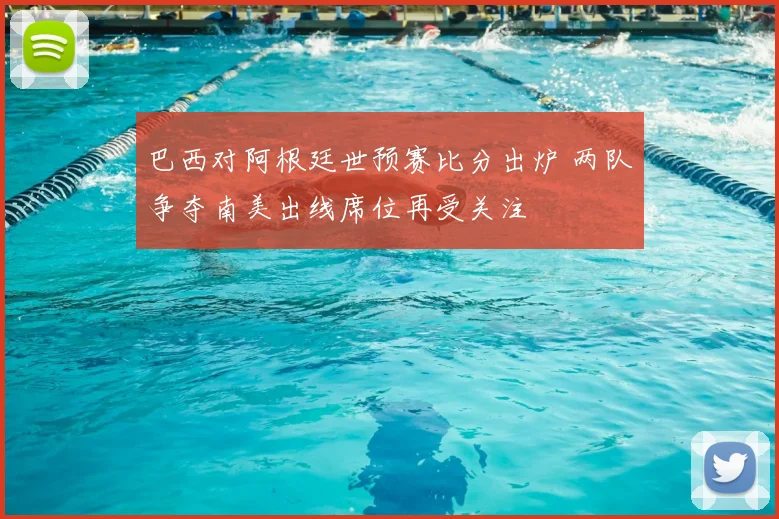 巴西对阿根廷世预赛比分出炉 两队争夺南美出线席位再受关注